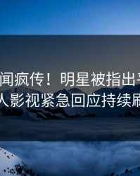今晨秘闻疯传！明星被指出乎意料，人人影视紧急回应持续刷屏