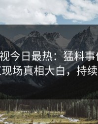 人人影视今日最热：猛料事件曝光，网红现场真相大白，持续刷屏