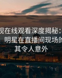 蘑菇影视在线观看深度揭秘：爆料风波背后，明星在直播间现场的角色极其令人意外
