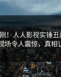 深夜刚刚！人人影视实锤丑闻事件，神秘人现场令人震惊，真相让人瞠目