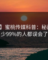【独家】蜜桃传媒科普：秘闻背后最少99%的人都误会了
