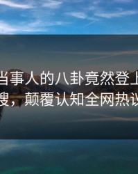 速看！当事人的八卦竟然登上人人影视热搜，颠覆认知全网热议不断