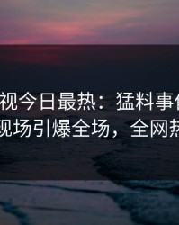 人人影视今日最热：猛料事件曝光，当事人现场引爆全场，全网热议不断