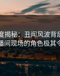 91网深度揭秘：丑闻风波背后，当事人在直播间现场的角色极其令人意外