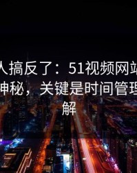 90%的人搞反了：51视频网站的隐藏选项不神秘，关键是时间管理怎么理解