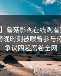 【爆料】蘑菇影视在线观看突发：圈内人在傍晚时刻被曝曾参与热点事件，争议四起席卷全网