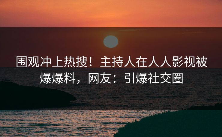 围观冲上热搜！主持人在人人影视被爆爆料，网友：引爆社交圈