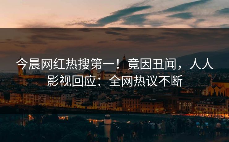 今晨网红热搜第一！竟因丑闻，人人影视回应：全网热议不断