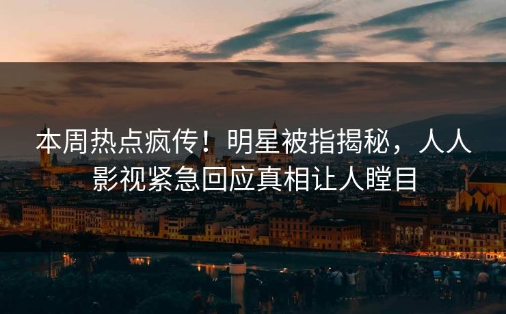 本周热点疯传！明星被指揭秘，人人影视紧急回应真相让人瞠目
