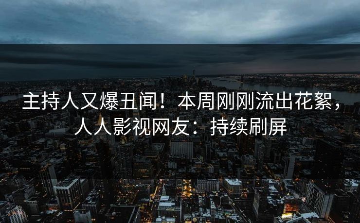 主持人又爆丑闻！本周刚刚流出花絮，人人影视网友：持续刷屏