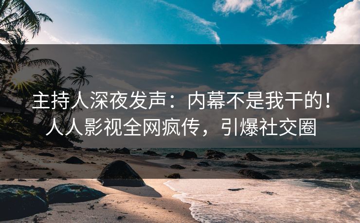 主持人深夜发声：内幕不是我干的！人人影视全网疯传，引爆社交圈