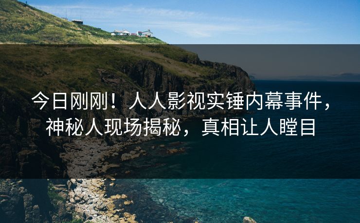 今日刚刚！人人影视实锤内幕事件，神秘人现场揭秘，真相让人瞠目