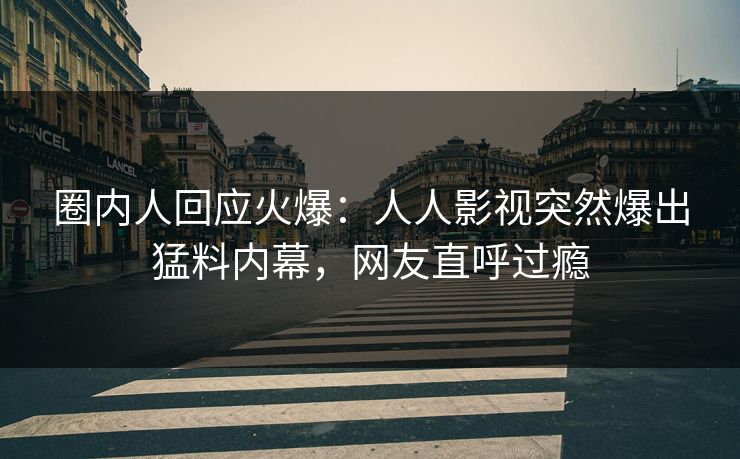圈内人回应火爆：人人影视突然爆出猛料内幕，网友直呼过瘾