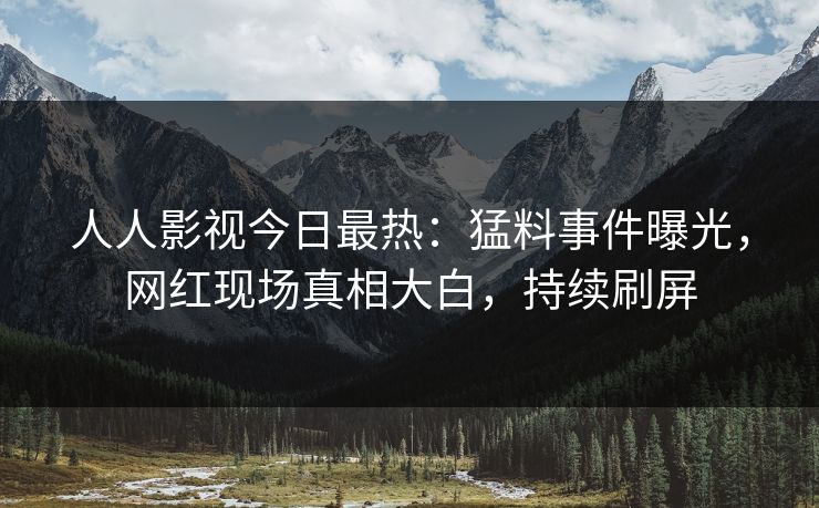 人人影视今日最热：猛料事件曝光，网红现场真相大白，持续刷屏