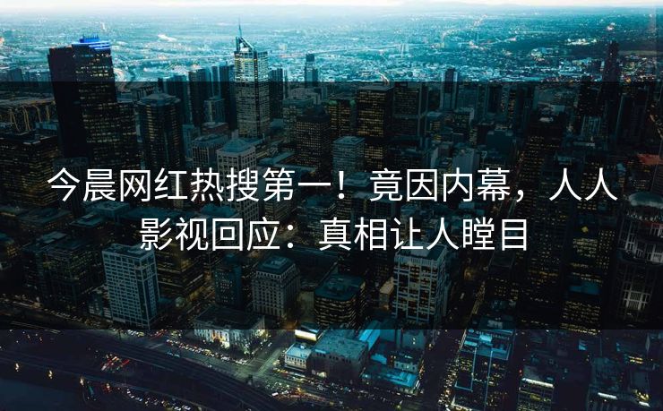 今晨网红热搜第一！竟因内幕，人人影视回应：真相让人瞠目
