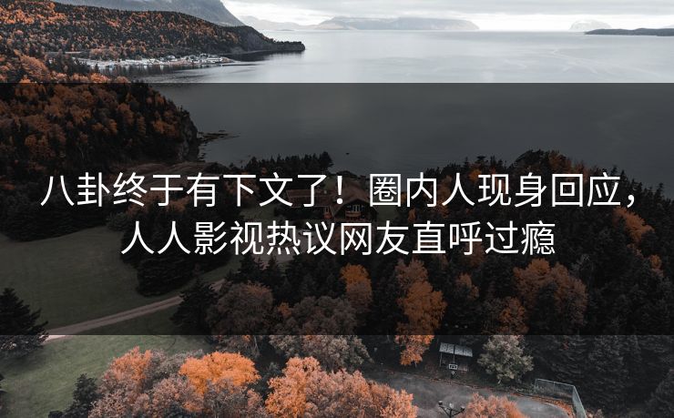 八卦终于有下文了！圈内人现身回应，人人影视热议网友直呼过瘾
