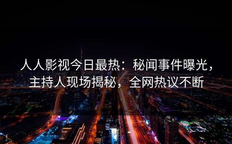 人人影视今日最热：秘闻事件曝光，主持人现场揭秘，全网热议不断