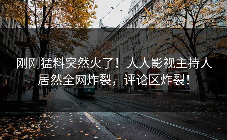 刚刚猛料突然火了！人人影视主持人居然全网炸裂，评论区炸裂！