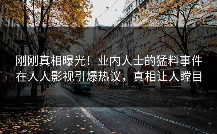 刚刚真相曝光！业内人士的猛料事件在人人影视引爆热议，真相让人瞠目