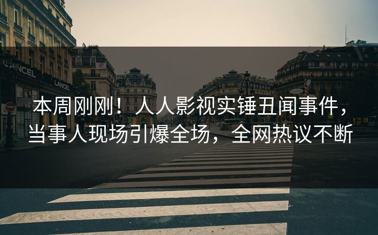 本周刚刚！人人影视实锤丑闻事件，当事人现场引爆全场，全网热议不断