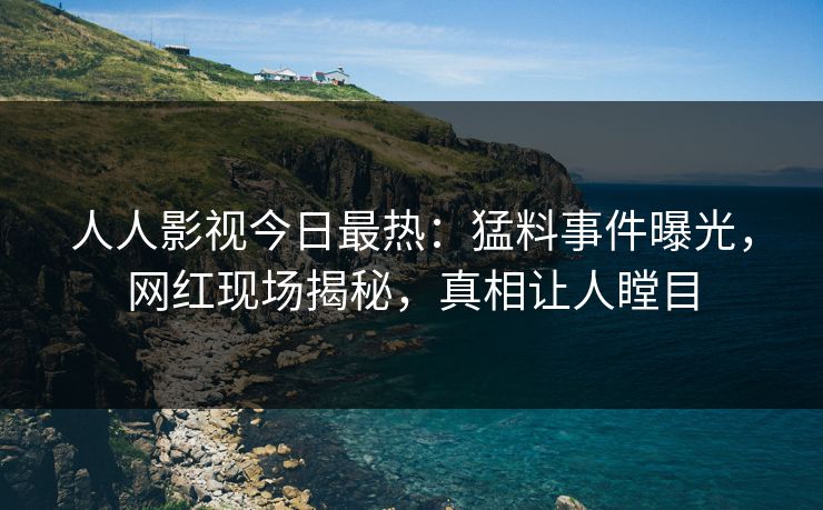 人人影视今日最热：猛料事件曝光，网红现场揭秘，真相让人瞠目