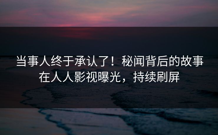 当事人终于承认了！秘闻背后的故事在人人影视曝光，持续刷屏