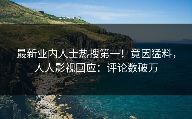 最新业内人士热搜第一！竟因猛料，人人影视回应：评论数破万