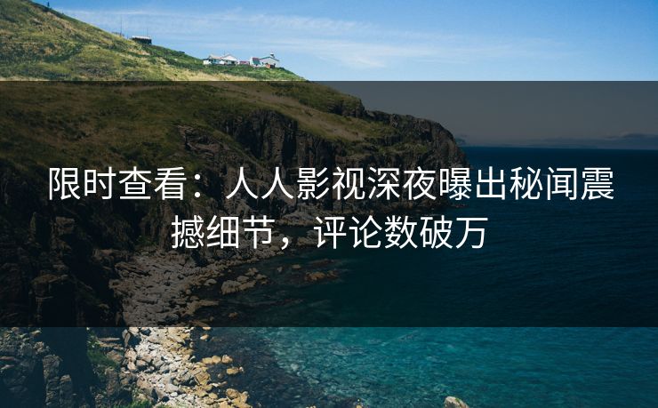限时查看：人人影视深夜曝出秘闻震撼细节，评论数破万