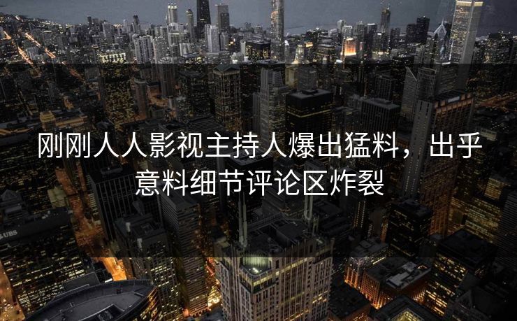 刚刚人人影视主持人爆出猛料，出乎意料细节评论区炸裂