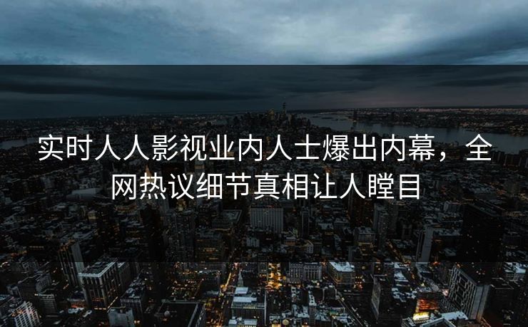实时人人影视业内人士爆出内幕，全网热议细节真相让人瞠目
