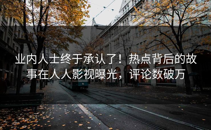 业内人士终于承认了！热点背后的故事在人人影视曝光，评论数破万