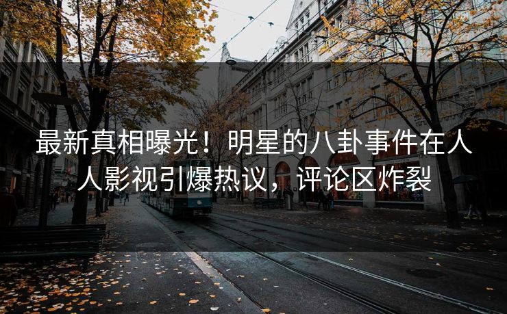 最新真相曝光！明星的八卦事件在人人影视引爆热议，评论区炸裂