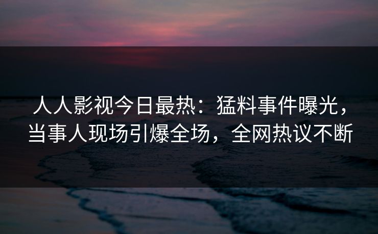 人人影视今日最热：猛料事件曝光，当事人现场引爆全场，全网热议不断