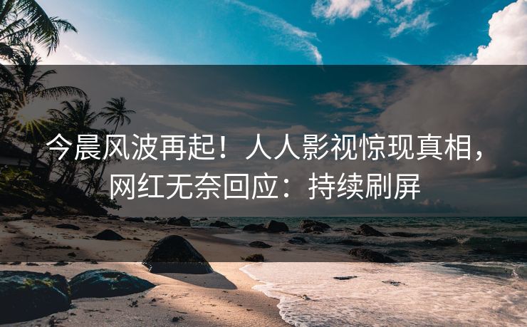 今晨风波再起！人人影视惊现真相，网红无奈回应：持续刷屏