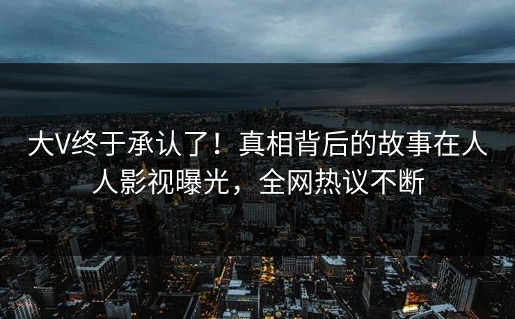 大V终于承认了！真相背后的故事在人人影视曝光，全网热议不断