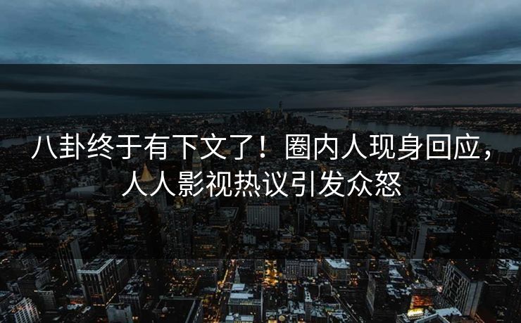 八卦终于有下文了！圈内人现身回应，人人影视热议引发众怒
