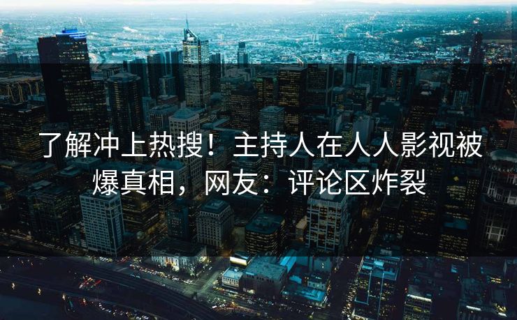 了解冲上热搜！主持人在人人影视被爆真相，网友：评论区炸裂
