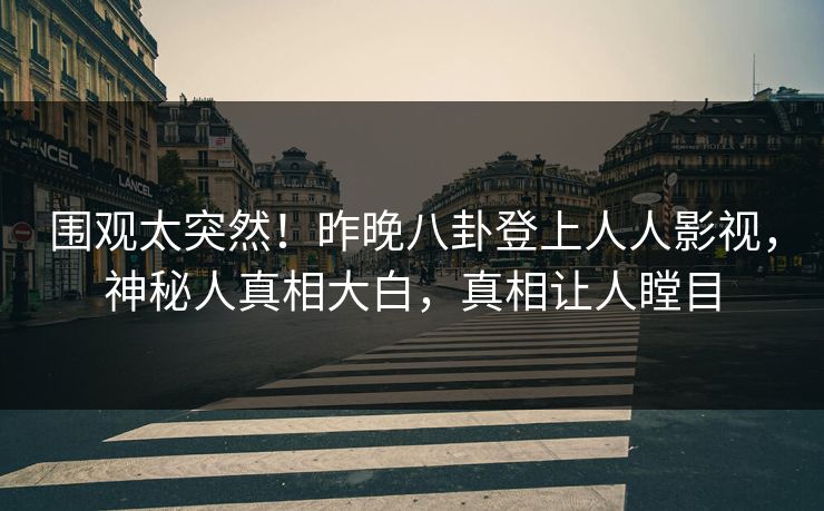 围观太突然！昨晚八卦登上人人影视，神秘人真相大白，真相让人瞠目
