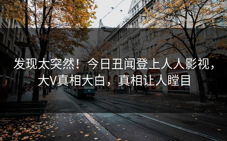 发现太突然！今日丑闻登上人人影视，大V真相大白，真相让人瞠目