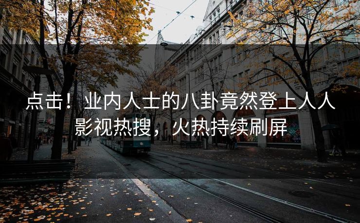 点击！业内人士的八卦竟然登上人人影视热搜，火热持续刷屏