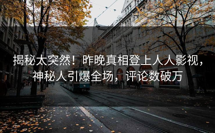 揭秘太突然！昨晚真相登上人人影视，神秘人引爆全场，评论数破万