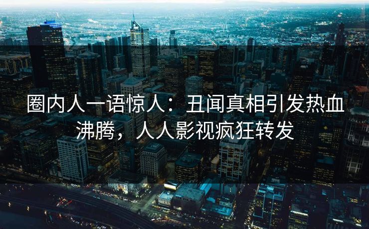 圈内人一语惊人：丑闻真相引发热血沸腾，人人影视疯狂转发