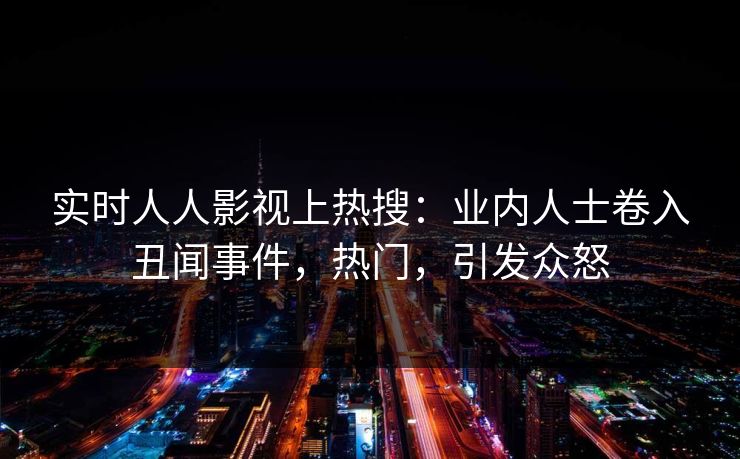 实时人人影视上热搜：业内人士卷入丑闻事件，热门，引发众怒