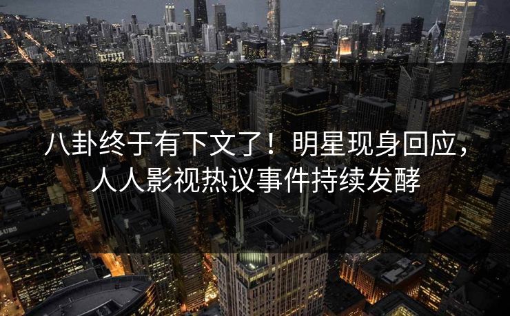 八卦终于有下文了！明星现身回应，人人影视热议事件持续发酵
