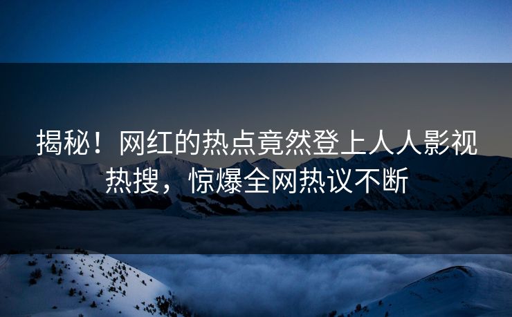 揭秘！网红的热点竟然登上人人影视热搜，惊爆全网热议不断