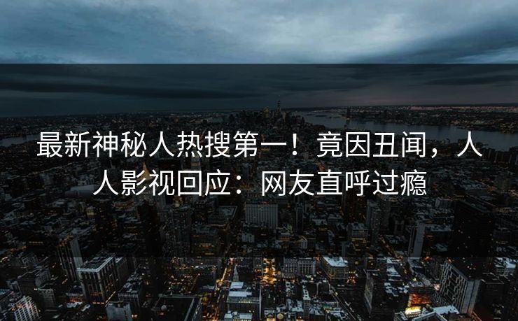 最新神秘人热搜第一！竟因丑闻，人人影视回应：网友直呼过瘾
