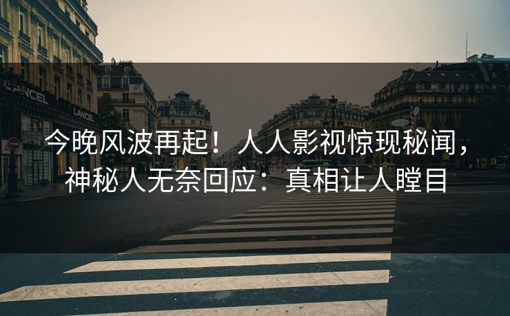 今晚风波再起！人人影视惊现秘闻，神秘人无奈回应：真相让人瞠目