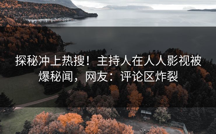探秘冲上热搜！主持人在人人影视被爆秘闻，网友：评论区炸裂
