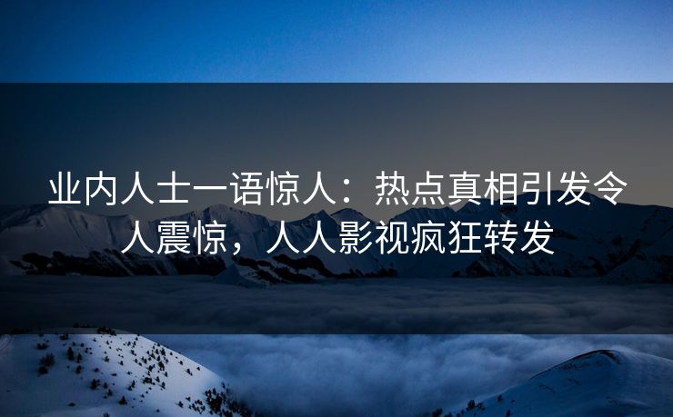 业内人士一语惊人：热点真相引发令人震惊，人人影视疯狂转发