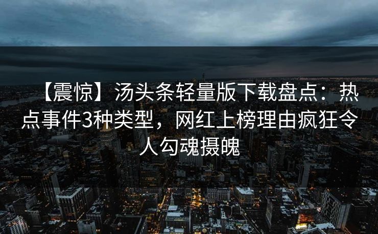 【震惊】汤头条轻量版下载盘点：热点事件3种类型，网红上榜理由疯狂令人勾魂摄魄